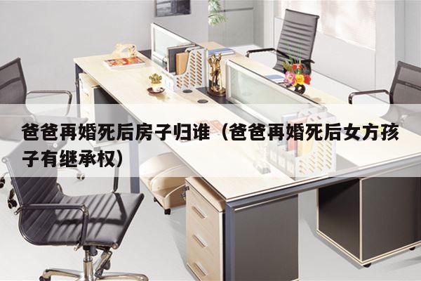 爸爸再婚死后房子归谁（爸爸再婚死后女方孩子有继承权）