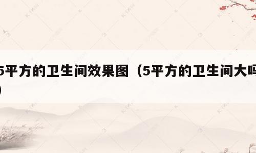 5平方的卫生间效果图（5平方的卫生间大吗）