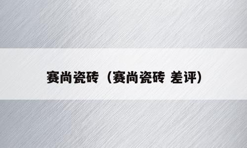 赛尚瓷砖（赛尚瓷砖 差评）
