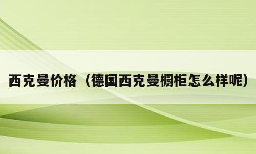 西克曼价格（德国西克曼橱柜怎么样呢）