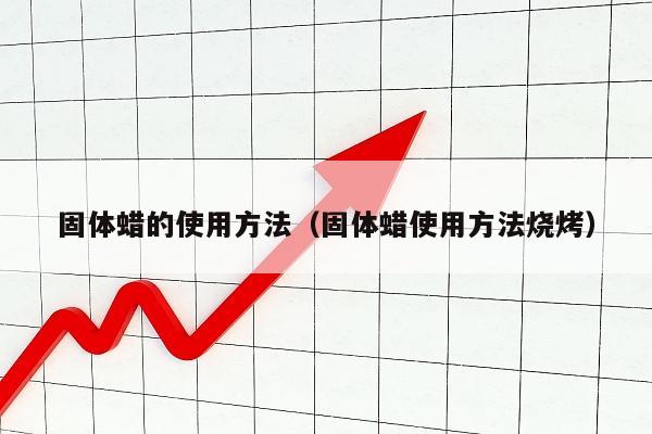 固体蜡的使用方法（固体蜡使用方法烧烤）