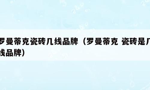 罗曼蒂克瓷砖几线品牌（罗曼蒂克 瓷砖是几线品牌）