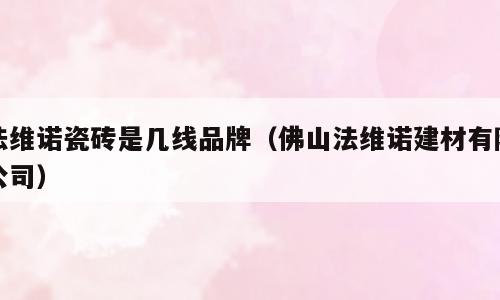 法维诺瓷砖是几线品牌（佛山法维诺建材有限公司）