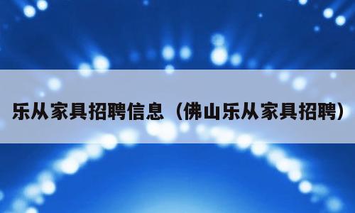 乐从家具招聘信息（佛山乐从家具招聘）