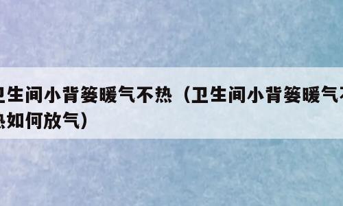 卫生间小背篓暖气不热（卫生间小背篓暖气不热如何放气）