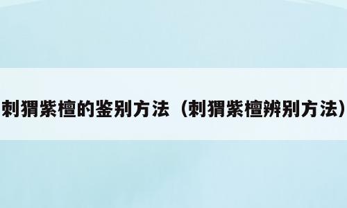 刺猬紫檀的鉴别方法（刺猬紫檀辨别方法）