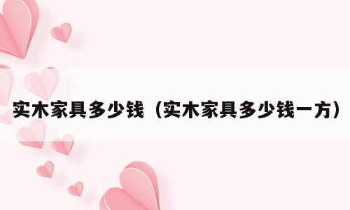 实木家具多少钱（实木家具多少钱一方）