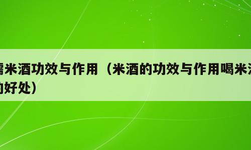 糯米酒功效与作用（米酒的功效与作用喝米酒的好处）
