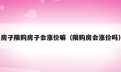 房子限购房子会涨价嘛（限购房会涨价吗）
