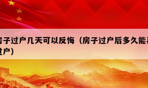 房子过户几天可以反悔（房子过户后多久能再过户）
