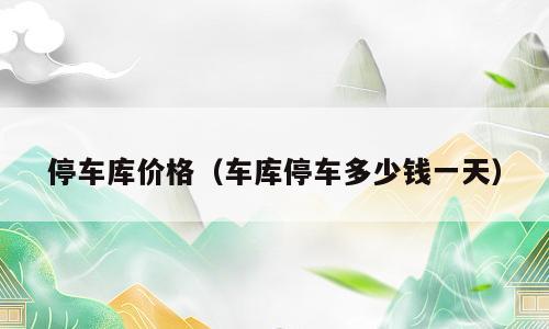 停车库价格（车库停车多少钱一天）