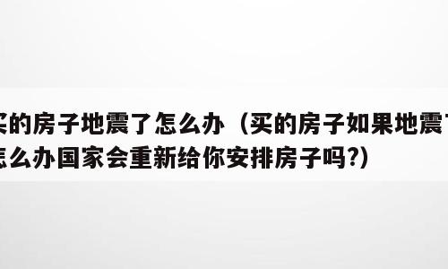 买的房子地震了怎么办（买的房子如果地震了怎么办国家会重新给你安排房子吗?）