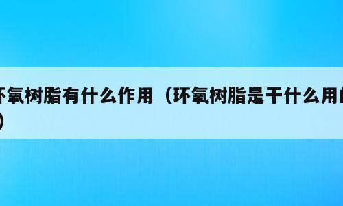 环氧树脂有什么作用（环氧树脂是干什么用的?）