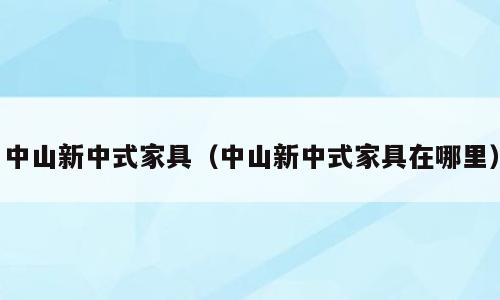 中山新中式家具（中山新中式家具在哪里）