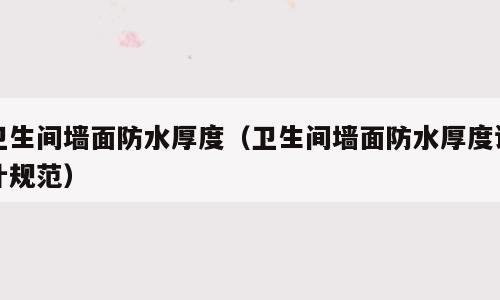 卫生间墙面防水厚度（卫生间墙面防水厚度设计规范）