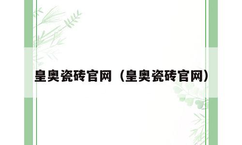 皇奥瓷砖官网（皇奥瓷砖官网）