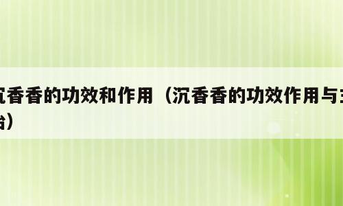 沉香香的功效和作用（沉香香的功效作用与主治）