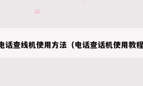 电话查线机使用方法（电话查话机使用教程）