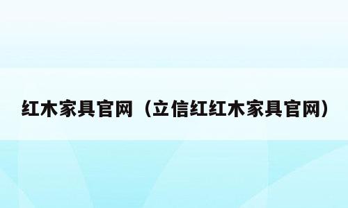 红木家具官网（立信红红木家具官网）