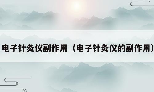 电子针灸仪副作用（电子针灸仪的副作用）