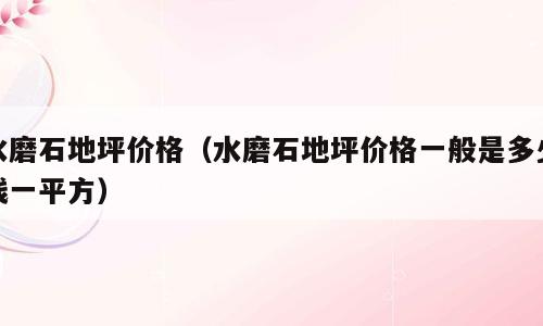 水磨石地坪价格（水磨石地坪价格一般是多少钱一平方）