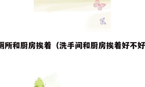 厕所和厨房挨着（洗手间和厨房挨着好不好）