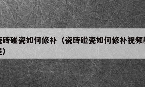 瓷砖碰瓷如何修补（瓷砖碰瓷如何修补视频教程）
