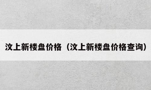 汶上新楼盘价格（汶上新楼盘价格查询）