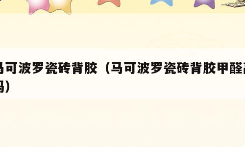 马可波罗瓷砖背胶（马可波罗瓷砖背胶甲醛高吗）