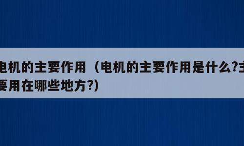 电机的主要作用（电机的主要作用是什么?主要用在哪些地方?）