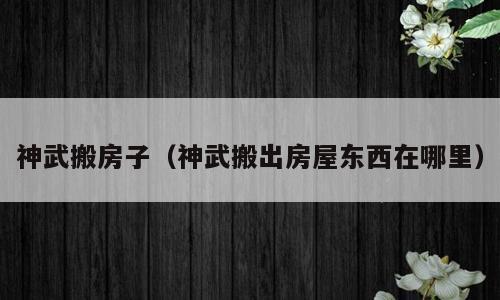 神武搬房子（神武搬出房屋东西在哪里）