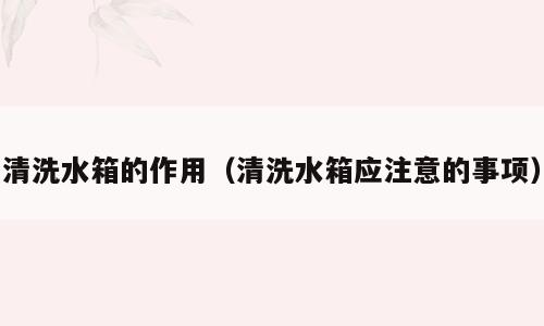 清洗水箱的作用（清洗水箱应注意的事项）