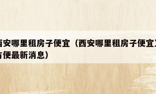 西安哪里租房子便宜（西安哪里租房子便宜又方便最新消息）