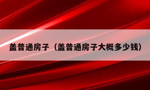 盖普通房子（盖普通房子大概多少钱）