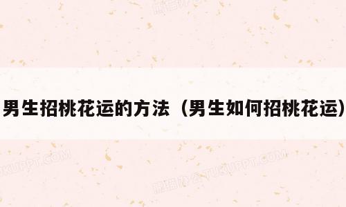 男生招桃花运的方法（男生如何招桃花运）