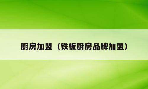 厨房加盟（铁板厨房品牌加盟）