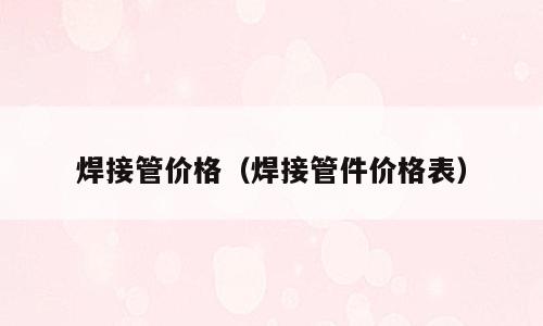 焊接管价格（焊接管件价格表）