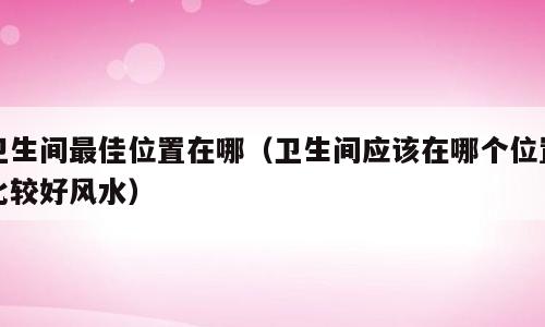 卫生间最佳位置在哪（卫生间应该在哪个位置比较好风水）