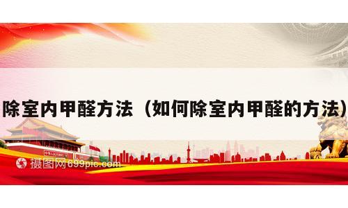 除室内甲醛方法（如何除室内甲醛的方法）