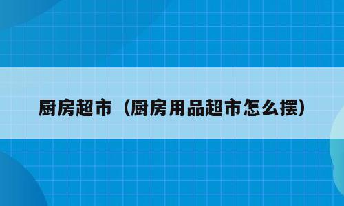 厨房超市（厨房用品超市怎么摆）
