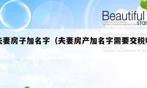 夫妻房子加名字（夫妻房产加名字需要交税吗）