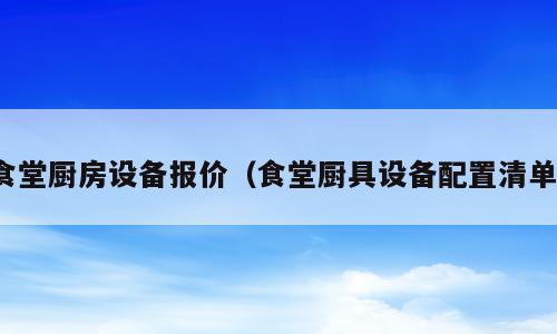 食堂厨房设备报价（食堂厨具设备配置清单）