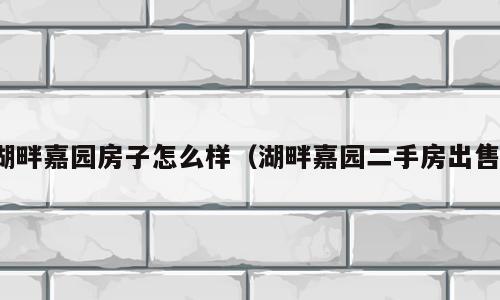 湖畔嘉园房子怎么样（湖畔嘉园二手房出售）