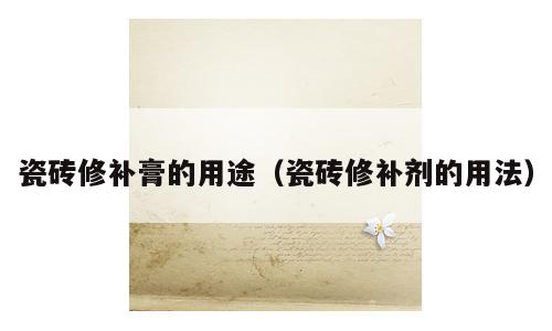 瓷砖修补膏的用途（瓷砖修补剂的用法）