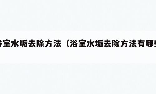浴室水垢去除方法（浴室水垢去除方法有哪些）