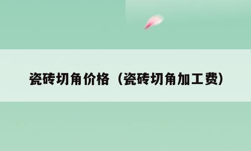 瓷砖切角价格（瓷砖切角加工费）
