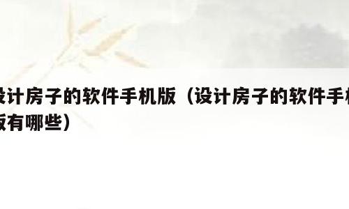 设计房子的软件手机版（设计房子的软件手机版有哪些）
