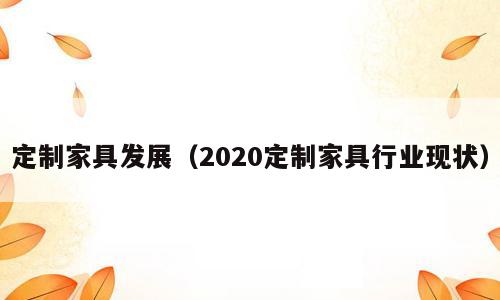 定制家具发展（2020定制家具行业现状）
