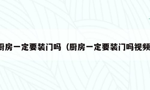 厨房一定要装门吗（厨房一定要装门吗视频）