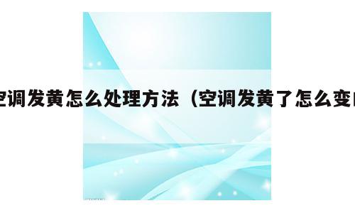 空调发黄怎么处理方法（空调发黄了怎么变白）